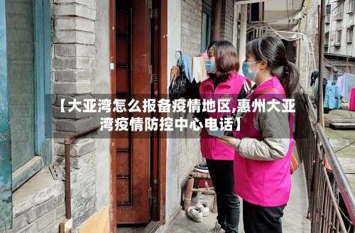 【大亚湾怎么报备疫情地区,惠州大亚湾疫情防控中心电话】-第2张图片