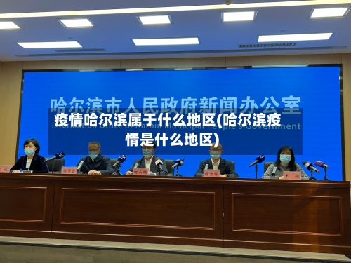 疫情哈尔滨属于什么地区(哈尔滨疫情是什么地区)