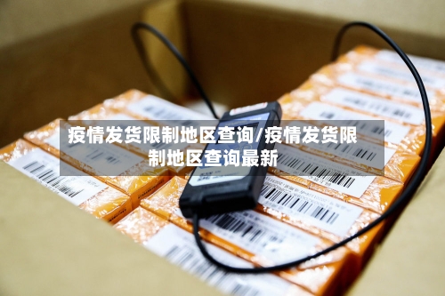 疫情发货限制地区查询/疫情发货限制地区查询最新