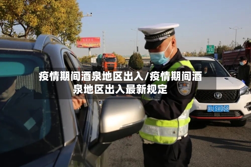 疫情期间酒泉地区出入/疫情期间酒泉地区出入最新规定