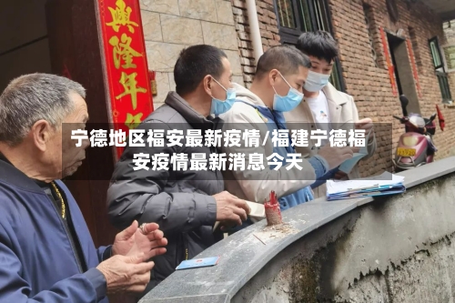 宁德地区福安最新疫情/福建宁德福安疫情最新消息今天