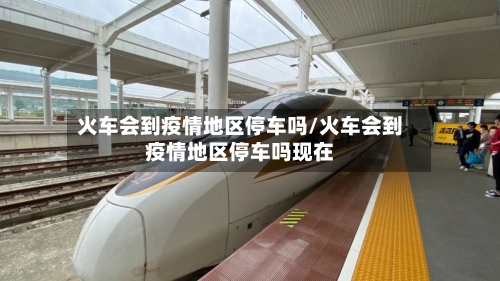 火车会到疫情地区停车吗/火车会到疫情地区停车吗现在-第3张图片