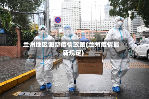 兰州地区调整疫情政策(兰州疫情最新规定)-第2张图片