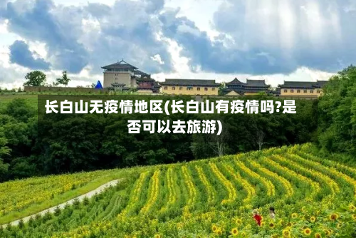 长白山无疫情地区(长白山有疫情吗?是否可以去旅游)-第2张图片