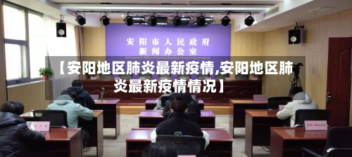 【安阳地区肺炎最新疫情,安阳地区肺炎最新疫情情况】