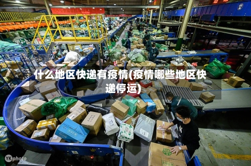 什么地区快递有疫情(疫情哪些地区快递停运)-第2张图片