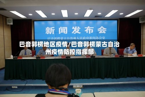 巴音郭楞地区疫情/巴音郭楞蒙古自治州疫情防控指挥部