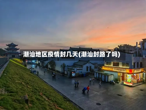 潮汕地区疫情封几天(潮汕封路了吗)