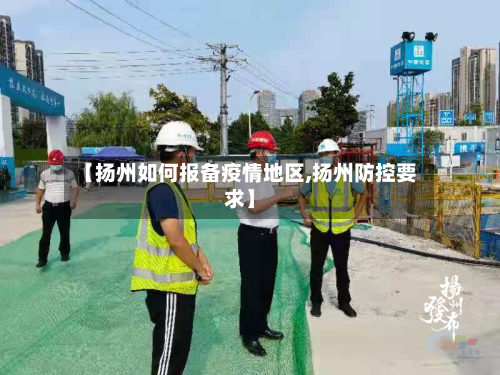 【扬州如何报备疫情地区,扬州防控要求】