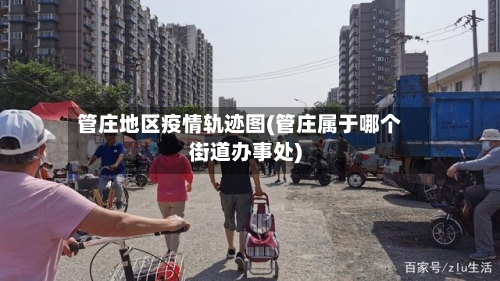 管庄地区疫情轨迹图(管庄属于哪个街道办事处)