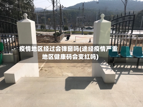 疫情地区经过会弹窗吗(途经疫情严重地区健康码会变红吗)