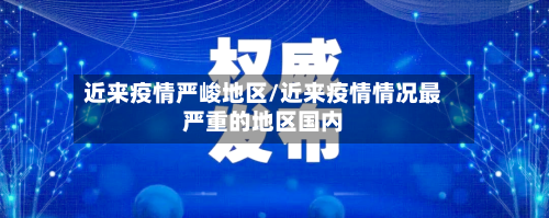 近来疫情严峻地区/近来疫情情况最严重的地区国内-第2张图片