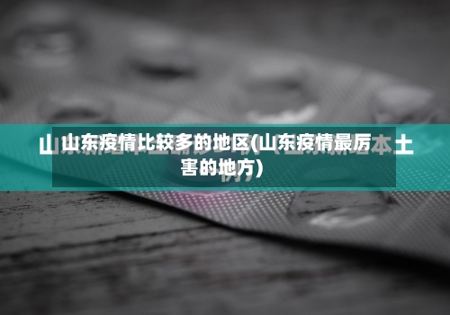 山东疫情比较多的地区(山东疫情最厉害的地方)-第3张图片