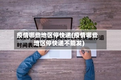 疫情哪些地区停快递(疫情哪些地区停快递不能发)