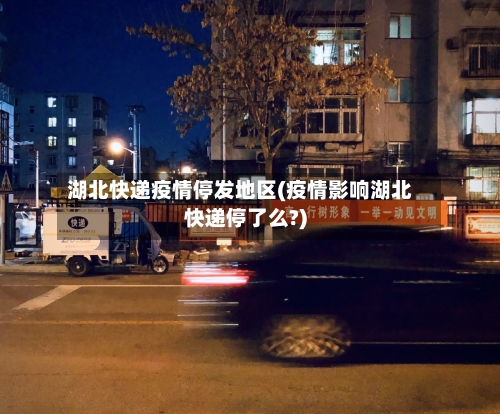 湖北快递疫情停发地区(疫情影响湖北快递停了么?)