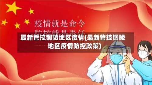 最新管控铜陵地区疫情(最新管控铜陵地区疫情防控政策)