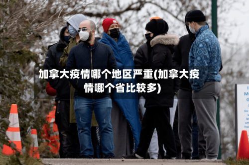 加拿大疫情哪个地区严重(加拿大疫情哪个省比较多)-第2张图片