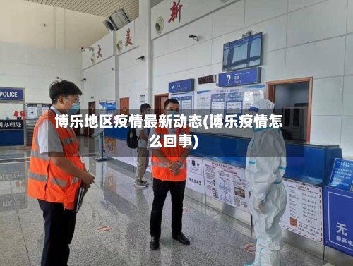 博乐地区疫情最新动态(博乐疫情怎么回事)