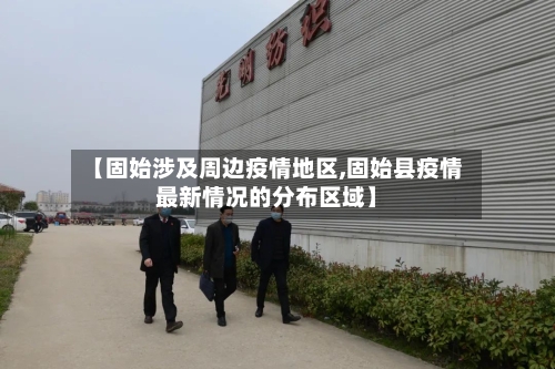 【固始涉及周边疫情地区,固始县疫情最新情况的分布区域】