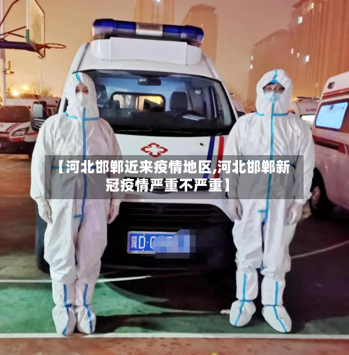 【河北邯郸近来疫情地区,河北邯郸新冠疫情严重不严重】-第3张图片