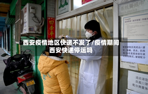 西安疫情地区快递不发了/疫情期间西安快递停运吗-第2张图片