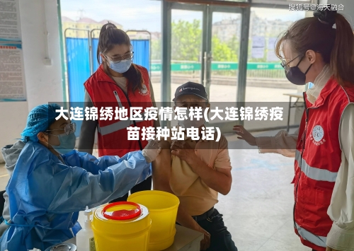 大连锦绣地区疫情怎样(大连锦绣疫苗接种站电话)