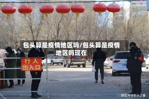 包头算是疫情地区吗/包头算是疫情地区吗现在