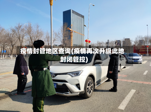 疫情封管地区查询(疫情再次升级此地封闭管控)-第2张图片