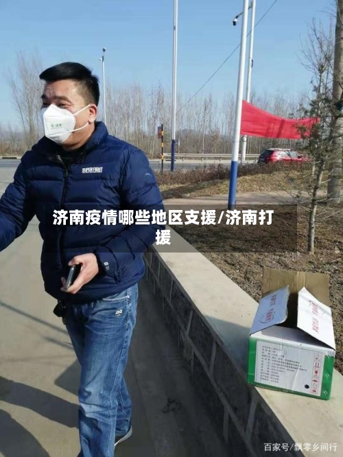 济南疫情哪些地区支援/济南打援