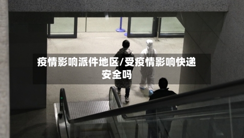 疫情影响派件地区/受疫情影响快递安全吗