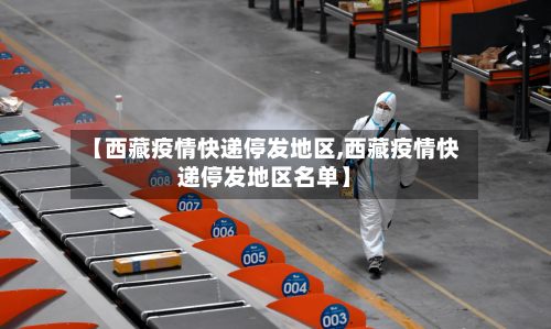 【西藏疫情快递停发地区,西藏疫情快递停发地区名单】