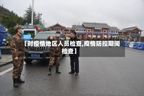 【对疫情地区人员检查,疫情防控期间检查】