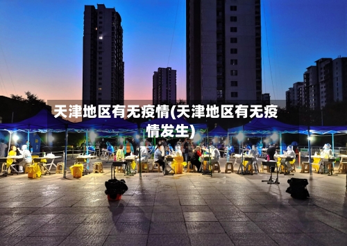 天津地区有无疫情(天津地区有无疫情发生)-第2张图片