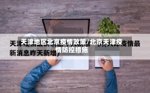 天津地区北京疫情政策/北京天津疫情防控措施-第3张图片