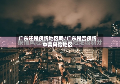 广东还是疫情地区吗/广东是否疫情中高风险地区-第3张图片