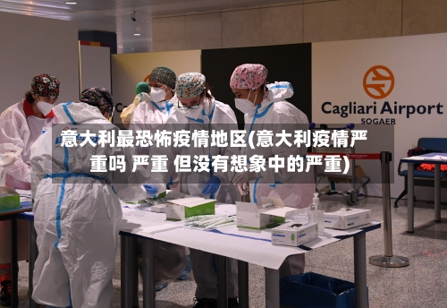 意大利最恐怖疫情地区(意大利疫情严重吗 严重 但没有想象中的严重)