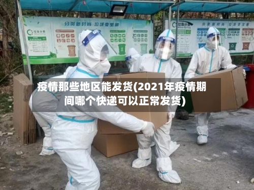 疫情那些地区能发货(2021年疫情期间哪个快递可以正常发货)-第2张图片