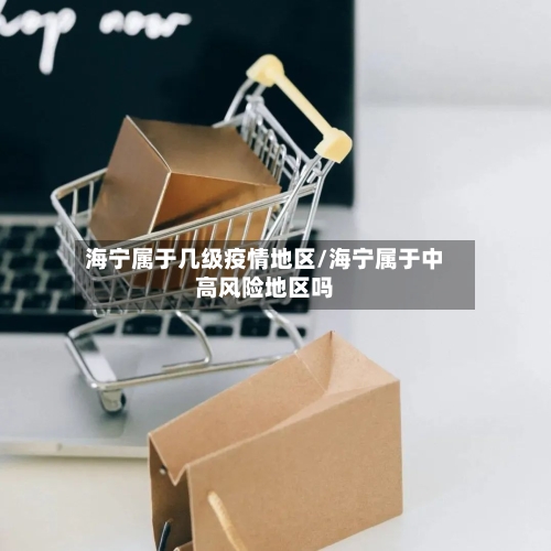 海宁属于几级疫情地区/海宁属于中高风险地区吗
