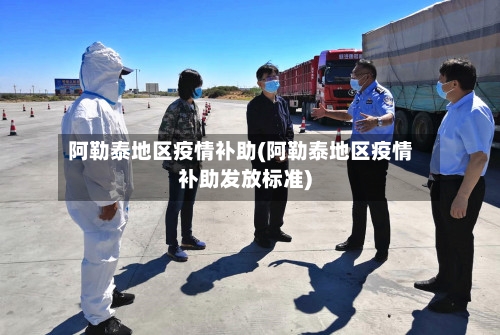 阿勒泰地区疫情补助(阿勒泰地区疫情补助发放标准)