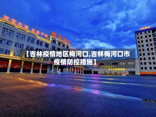 【吉林疫情地区梅河口,吉林梅河口市疫情防控措施】-第3张图片