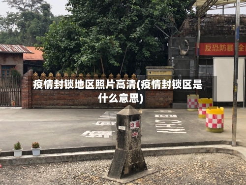 疫情封锁地区照片高清(疫情封锁区是什么意思)