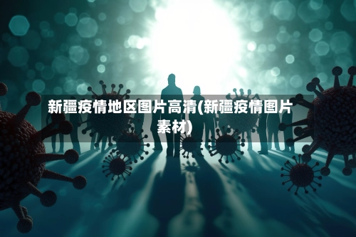 新疆疫情地区图片高清(新疆疫情图片素材)
