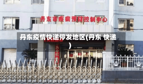 丹东疫情快递停发地区(丹东 快递)