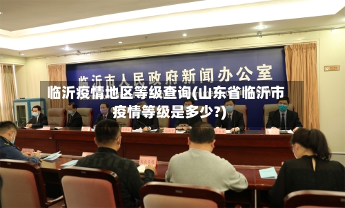 临沂疫情地区等级查询(山东省临沂市疫情等级是多少?)-第2张图片