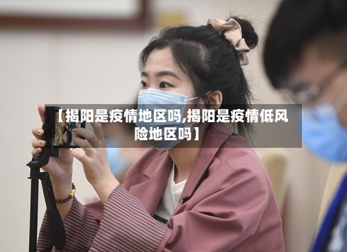 【揭阳是疫情地区吗,揭阳是疫情低风险地区吗】-第2张图片