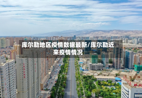 库尔勒地区疫情数据最新/库尔勒近来疫情情况