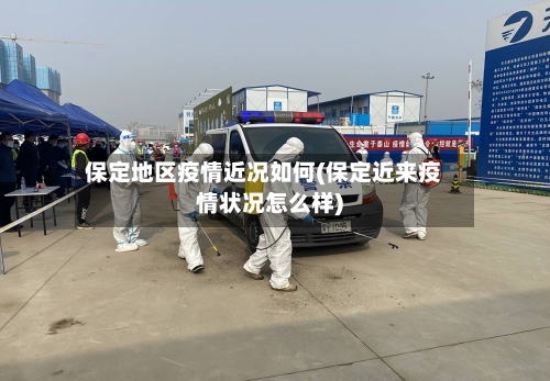 保定地区疫情近况如何(保定近来疫情状况怎么样)-第3张图片