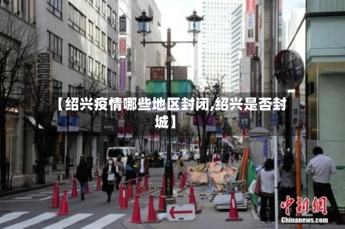 【绍兴疫情哪些地区封闭,绍兴是否封城】-第3张图片