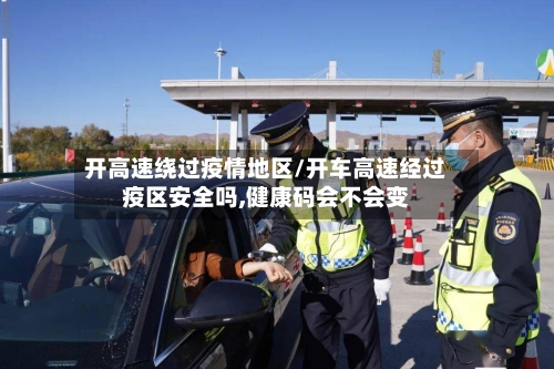 开高速绕过疫情地区/开车高速经过疫区安全吗,健康码会不会变