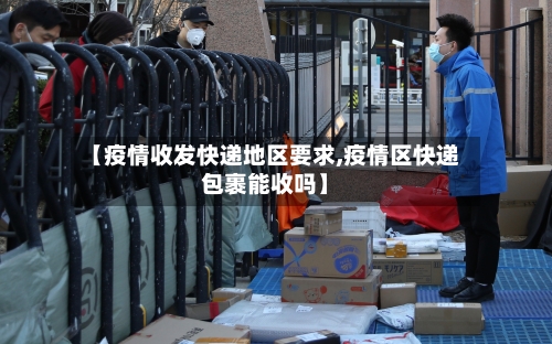 【疫情收发快递地区要求,疫情区快递包裹能收吗】